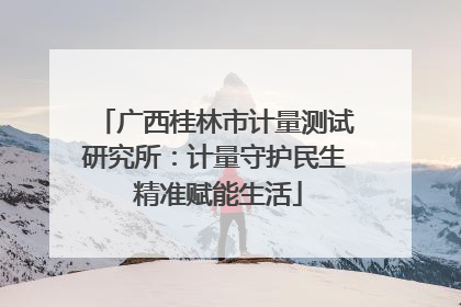广西桂林市计量测试研究所：计量守护民生 精准赋能生活