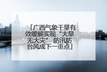 广西气象干旱有效缓解实现“大旱无大灾” 防汛防台风成下一重点