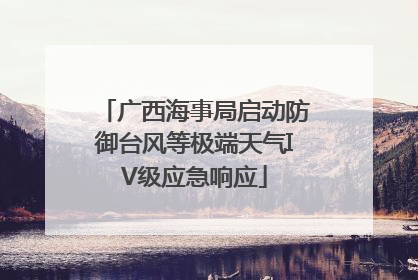广西海事局启动防御台风等极端天气IV级应急响应