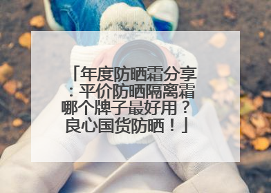 年度防晒霜分享：平价防晒隔离霜哪个牌子最好用？良心国货防晒！