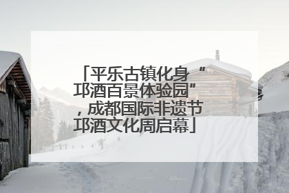 平乐古镇化身“邛酒百景体验园”，成都国际非遗节邛酒文化周启幕