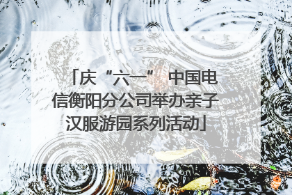 庆“六一” 中国电信衡阳分公司举办亲子汉服游园系列活动