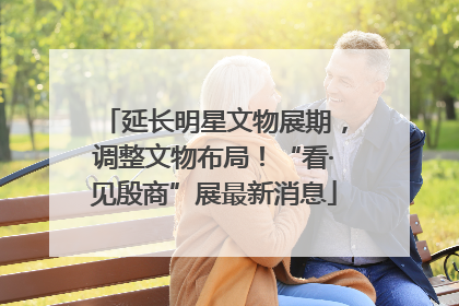 延长明星文物展期，调整文物布局！“看·见殷商”展最新消息