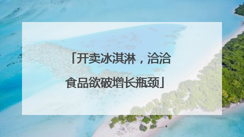 开卖冰淇淋，洽洽食品欲破增长瓶颈