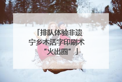 排队体验非遗 宁乡木活字印刷术“火出圈”