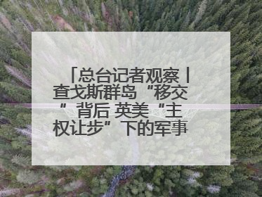 总台记者观察丨查戈斯群岛“移交”背后 英美“主权让步”下的军事霸权固守