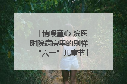 情暖童心 滨医附院病房里的别样“六一”儿童节