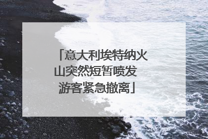 意大利埃特纳火山突然短暂喷发 游客紧急撤离