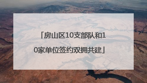 房山区10支部队和10家单位签约双拥共建