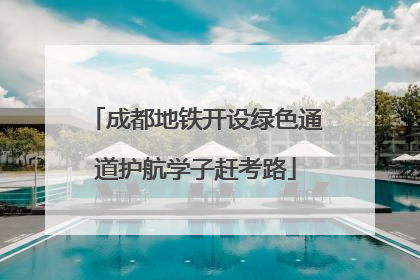 成都地铁开设绿色通道护航学子赶考路