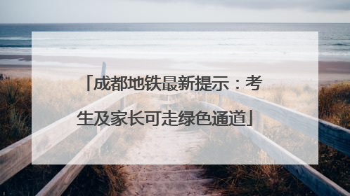 成都地铁最新提示：考生及家长可走绿色通道