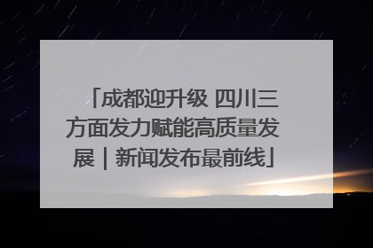 成都迎升级 四川三方面发力赋能高质量发展｜新闻发布最前线