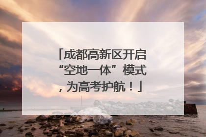 成都高新区开启“空地一体”模式，为高考护航！