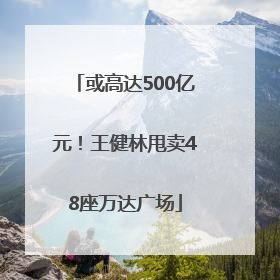 或高达500亿元！王健林甩卖48座万达广场