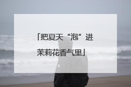 把夏天“泡”进茉莉花香气里