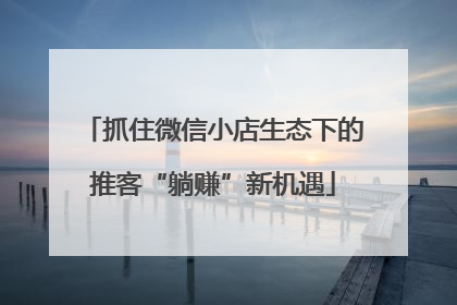 抓住微信小店生态下的推客“躺赚”新机遇