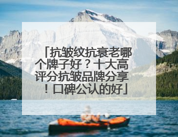 抗皱纹抗衰老哪个牌子好？十大高评分抗皱品牌分享！口碑公认的好