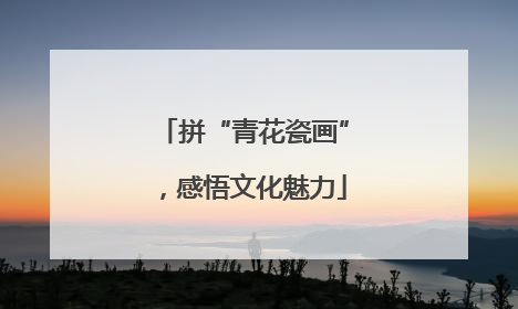 拼“青花瓷画”，感悟文化魅力