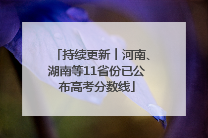 持续更新︱河南、湖南等11省份已公布高考分数线