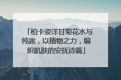 柏卡姿洋甘菊花水与纯露，以植物之力，编织肌肤的安抚诗篇