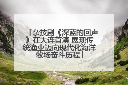 杂技剧《深蓝的回声》在大连首演 展现传统渔业迈向现代化海洋牧场奋斗历程