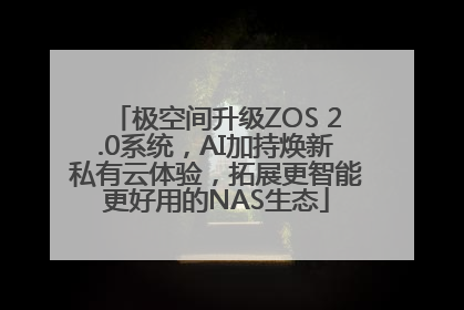 极空间升级ZOS 2.0系统，AI加持焕新私有云体验，拓展更智能更好用的NAS生态