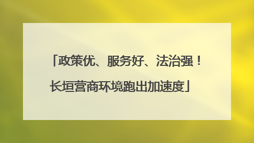 政策优、服务好、法治强！长垣营商环境跑出加速度