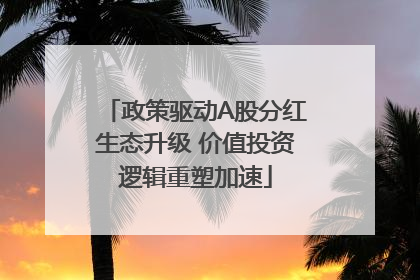 政策驱动A股分红生态升级 价值投资逻辑重塑加速
