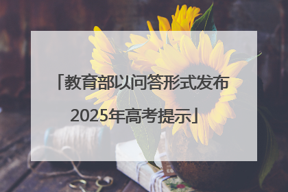 教育部以问答形式发布2025年高考提示