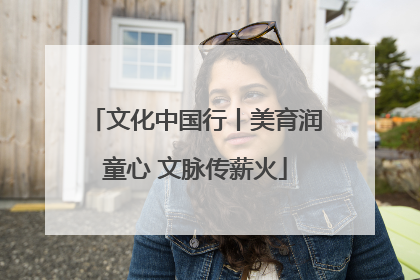 文化中国行丨美育润童心 文脉传薪火