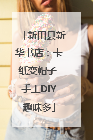 新田县新华书店：卡纸变帽子 手工DIY趣味多