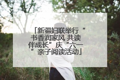 新疆妇联举行“书香润家风 共读伴成长”庆“六一”亲子阅读活动