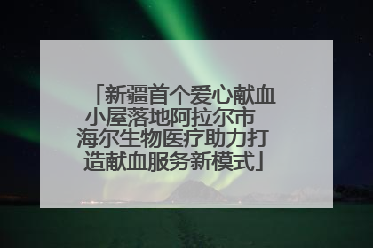 新疆首个爱心献血小屋落地阿拉尔市 海尔生物医疗助力打造献血服务新模式