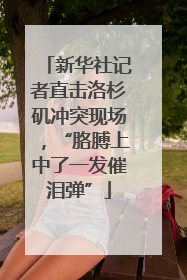 新华社记者直击洛杉矶冲突现场，“胳膊上中了一发催泪弹”