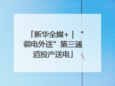 新华全媒+｜“疆电外送”第三通道投产送电