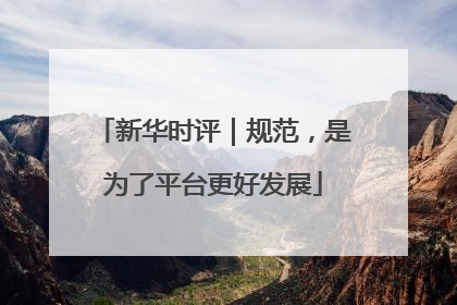 新华时评｜规范，是为了平台更好发展