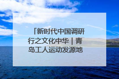 新时代中国调研行之文化中华｜青岛工人运动发源地红色文化浸人心