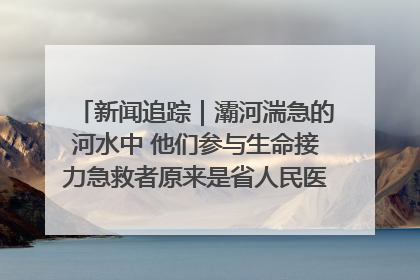 新闻追踪｜灞河湍急的河水中 他们参与生命接力急救者原来是省人民医院00后男护士