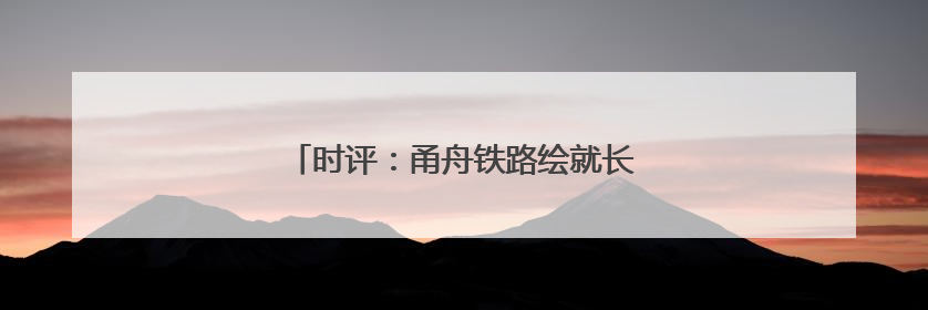 时评：甬舟铁路绘就长三角一体化发展新蓝图