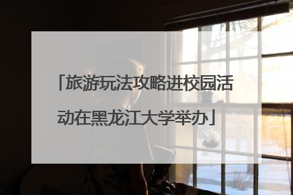 旅游玩法攻略进校园活动在黑龙江大学举办