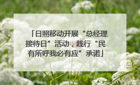 日照移动开展“总经理接待日”活动，践行“民有所呼我必有应”承诺