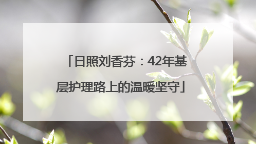 日照刘香芬：42年基层护理路上的温暖坚守