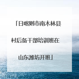 日喀则市南木林县村后备干部培训班在山东潍坊开班