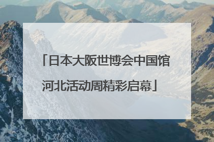 日本大阪世博会中国馆河北活动周精彩启幕