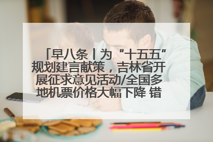 早八条丨为“十五五”规划建言献策，吉林省开展征求意见活动/全国多地机票价格大幅下降 错峰游好时机来了