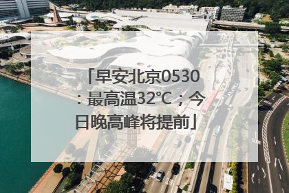 早安北京0530：最高温32℃；今日晚高峰将提前