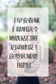 早安春城丨昆明这个地铁站口将启动建设！这些区域要围挡