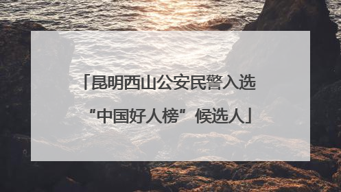 昆明西山公安民警入选“中国好人榜”候选人