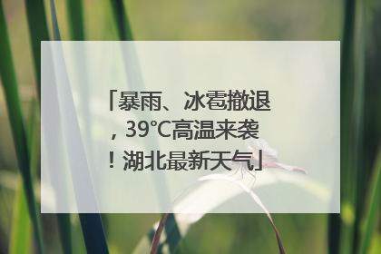 暴雨、冰雹撤退，39℃高温来袭！湖北最新天气