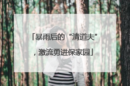 暴雨后的“清道夫”，激流勇进保家园